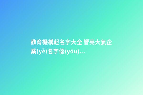 教育機構起名字大全 響亮大氣企業(yè)名字優(yōu)選,起名之家-第1張-公司起名-玄機派